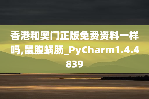 香港和奥门正版免费资料一样吗,鼠腹蜗肠_PyCharm1.4.4839