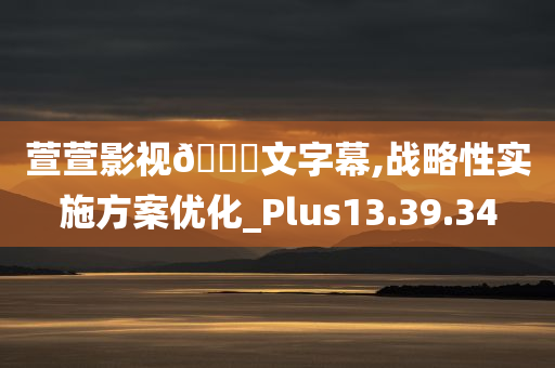 萱萱影视🀄文字幕,战略性实施方案优化_Plus13.39.34