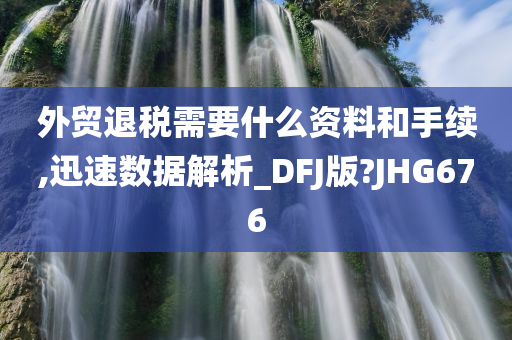 外贸退税需要什么资料和手续,迅速数据解析_DFJ版?JHG676