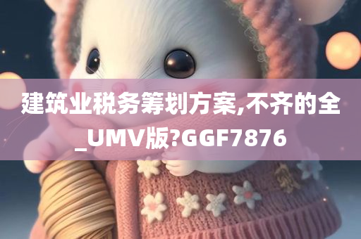 建筑业税务筹划方案,不齐的全_UMV版?GGF7876