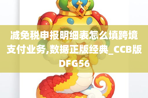 减免税申报明细表怎么填跨境支付业务,数据正版经典_CCB版DFG56