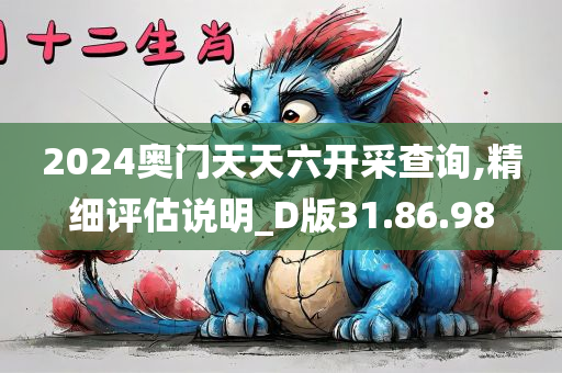 2024奥门天天六开采查询,精细评估说明_D版31.86.98