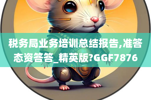 税务局业务培训总结报告,准答态资答答_精英版?GGF7876