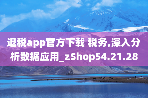 退税app官方下载 税务,深入分析数据应用_zShop54.21.28