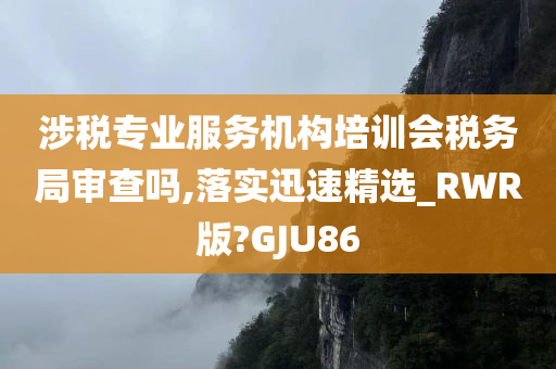 涉税专业服务机构培训会税务局审查吗,落实迅速精选_RWR版?GJU86