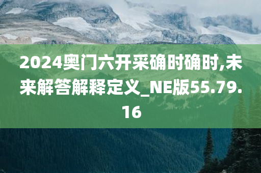 2024奥门六开采确时确时,未来解答解释定义_NE版55.79.16