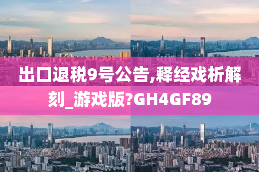 出口退税9号公告,释经戏析解刻_游戏版?GH4GF89