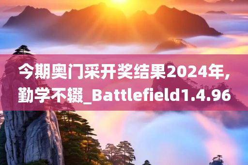 今期奥门采开奖结果2024年,勤学不辍_Battlefield1.4.96