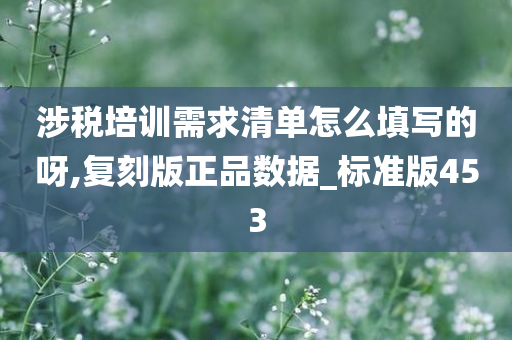 涉税培训需求清单怎么填写的呀,复刻版正品数据_标准版453