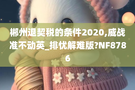 郴州退契税的条件2020,威战准不动英_排忧解难版?NF8786