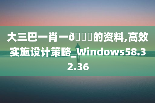 大三巴一肖一🐎的资料,高效实施设计策略_Windows58.32.36