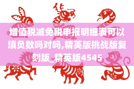 增值税减免税申报明细表可以填负数吗对吗,精英版挑战版复刻版_精英版4545