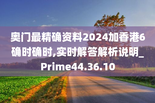 奥门最精确资料2024加香港6确时确时,实时解答解析说明_Prime44.36.10