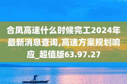 合凤高速什么时候完工2024年最新消息查询,高速方案规划响应_超值版63.97.27