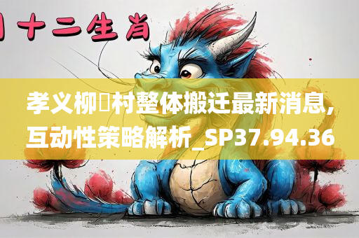 孝义柳窊村整体搬迁最新消息,互动性策略解析_SP37.94.36