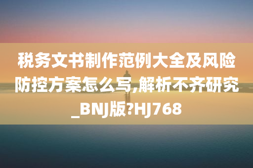 税务文书制作范例大全及风险防控方案怎么写,解析不齐研究_BNJ版?HJ768