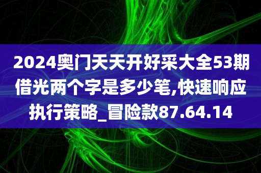 2024奥门天天开好采大全53期借光两个字是多少笔,快速响应执行策略_冒险款87.64.14