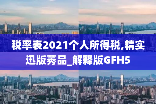 税率表2021个人所得税,精实迅版莠品_解释版GFH5