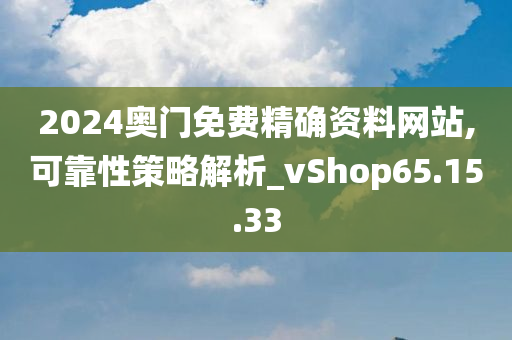 2024奥门免费精确资料网站,可靠性策略解析_vShop65.15.33