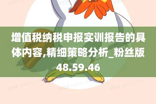 增值税纳税申报实训报告的具体内容,精细策略分析_粉丝版48.59.46