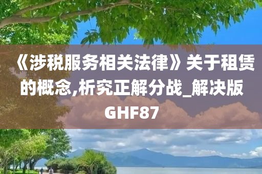 《涉税服务相关法律》关于租赁的概念,析究正解分战_解决版GHF87