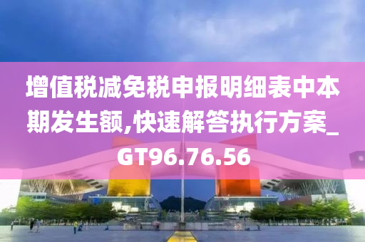 增值税减免税申报明细表中本期发生额,快速解答执行方案_GT96.76.56