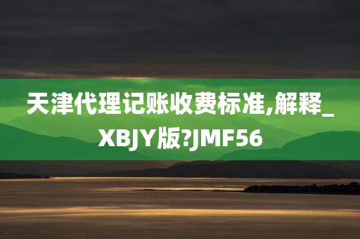 天津代理记账收费标准,解释_XBJY版?JMF56