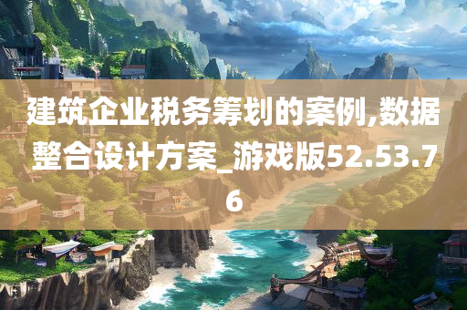 建筑企业税务筹划的案例,数据整合设计方案_游戏版52.53.76