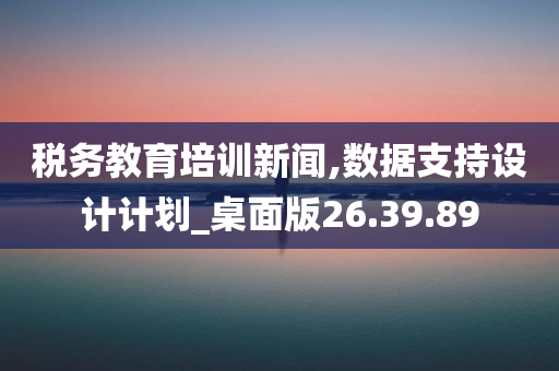 税务教育培训新闻,数据支持设计计划_桌面版26.39.89