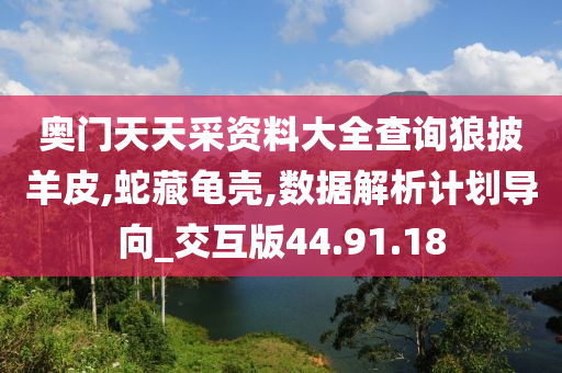 奥门天天采资料大全查询狼披羊皮,蛇藏龟壳,数据解析计划导向_交互版44.91.18