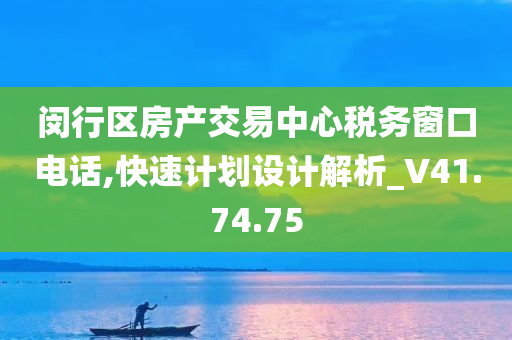 闵行区房产交易中心税务窗口电话,快速计划设计解析_V41.74.75