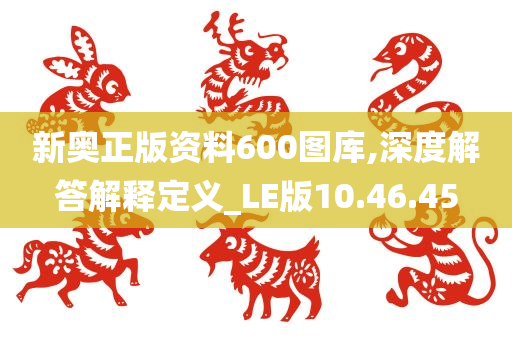 新奥正版资料600图库,深度解答解释定义_LE版10.46.45