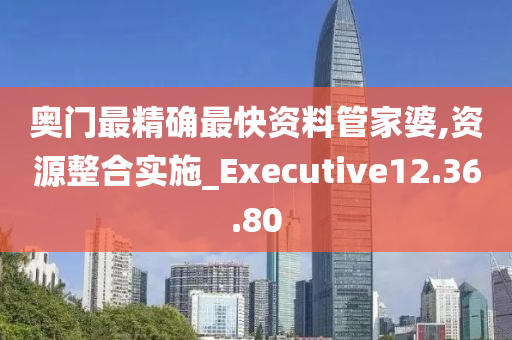 奥门最精确最快资料管家婆,资源整合实施_Executive12.36.80