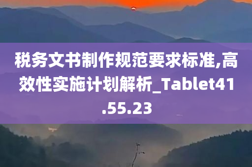 税务文书制作规范要求标准,高效性实施计划解析_Tablet41.55.23