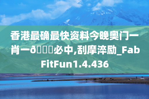 香港最确最快资料今晚奥门一肖一🐎必中,刮摩淬励_FabFitFun1.4.436