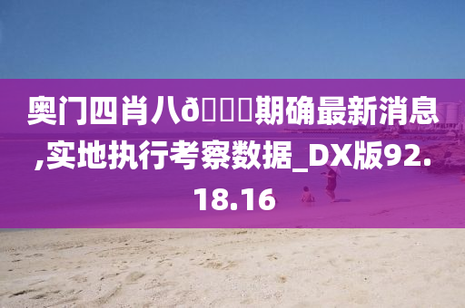 奥门四肖八🐎期确最新消息,实地执行考察数据_DX版92.18.16