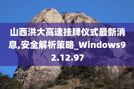 山西洪大高速挂牌仪式最新消息,安全解析策略_Windows92.12.97