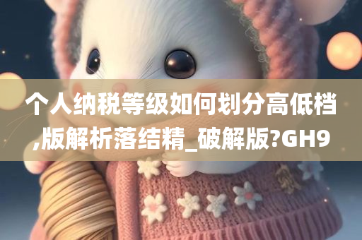 个人纳税等级如何划分高低档,版解析落结精_破解版?GH9