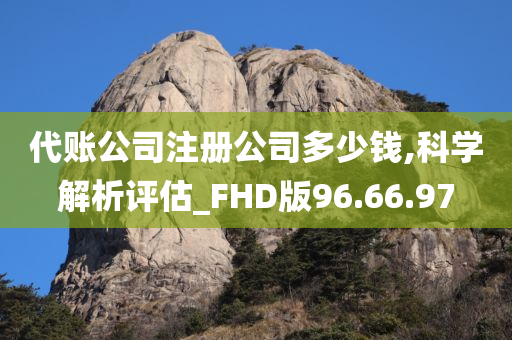 代账公司注册公司多少钱,科学解析评估_FHD版96.66.97