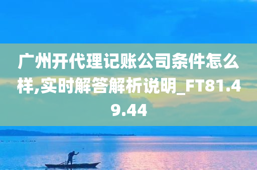 广州开代理记账公司条件怎么样,实时解答解析说明_FT81.49.44