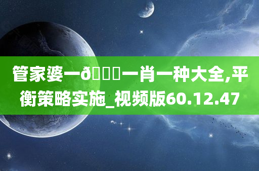 管家婆一🐎一肖一种大全,平衡策略实施_视频版60.12.47