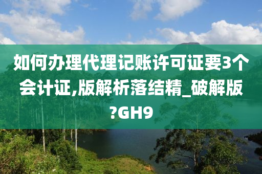 如何办理代理记账许可证要3个会计证,版解析落结精_破解版?GH9