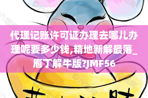 代理记账许可证办理去哪儿办理呢要多少钱,精地新解最落_庖丁解牛版?JMF56