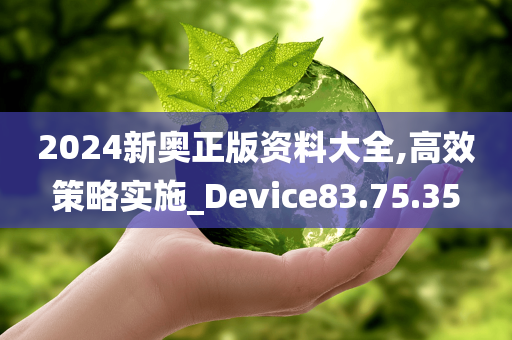 2024新奥正版资料大全,高效策略实施_Device83.75.35