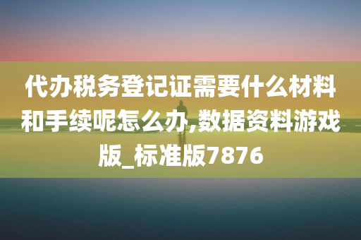 代办税务登记证需要什么材料和手续呢怎么办,数据资料游戏版_标准版7876