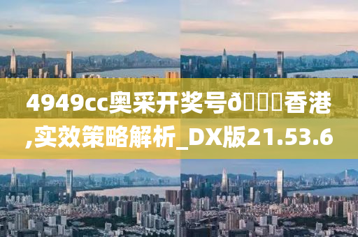 4949cc奥采开奖号🐎香港,实效策略解析_DX版21.53.60