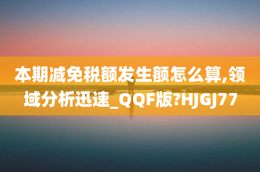 本期减免税额发生额怎么算,领域分析迅速_QQF版?HJGJ77