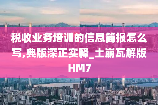 税收业务培训的信息简报怎么写,典版深正实释_土崩瓦解版HM7