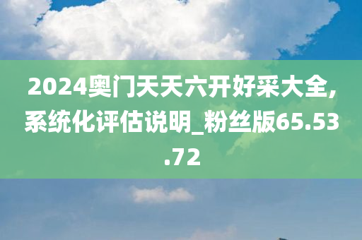 2024奥门天天六开好采大全,系统化评估说明_粉丝版65.53.72