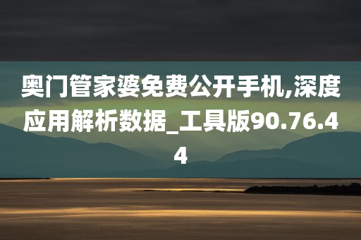 奥门管家婆免费公开手机,深度应用解析数据_工具版90.76.44